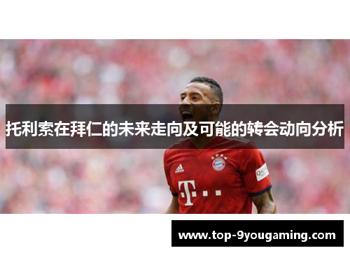 托利索在拜仁的未来走向及可能的转会动向分析