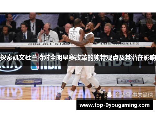 探索凯文杜兰特对全明星赛改革的独特观点及其潜在影响