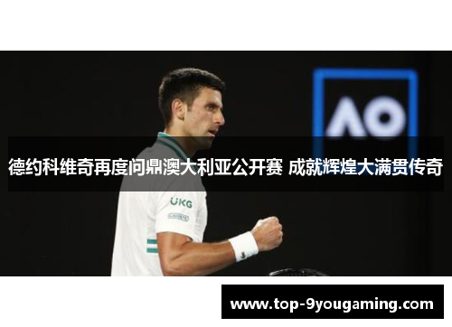 德约科维奇再度问鼎澳大利亚公开赛 成就辉煌大满贯传奇