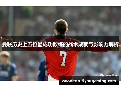 曼联历史上五位最成功教练的战术成就与影响力解析