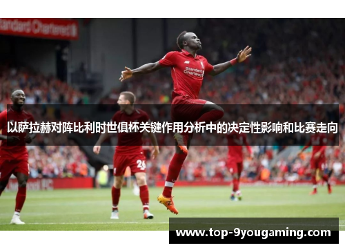 以萨拉赫对阵比利时世俱杯关键作用分析中的决定性影响和比赛走向