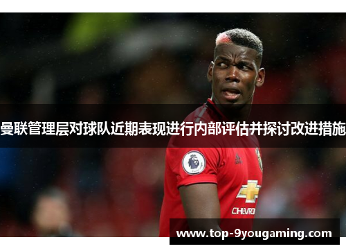 曼联管理层对球队近期表现进行内部评估并探讨改进措施 曼联管理层对球队近期表现进行内部评估并探讨改进措施