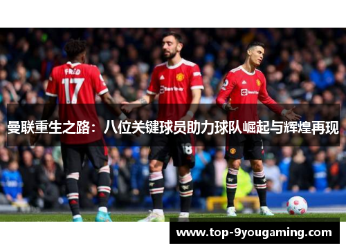 曼联重生之路：八位关键球员助力球队崛起与辉煌再现