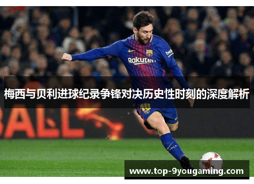 梅西与贝利进球纪录争锋对决历史性时刻的深度解析