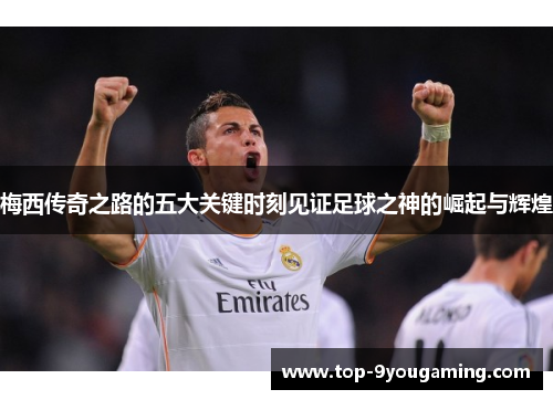 梅西传奇之路的五大关键时刻见证足球之神的崛起与辉煌 梅西传奇之路的五大关键时刻见证足球之神的崛起与辉煌