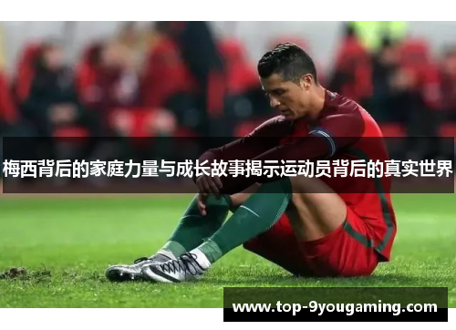 梅西背后的家庭力量与成长故事揭示运动员背后的真实世界