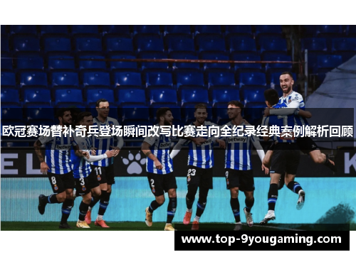 欧冠赛场替补奇兵登场瞬间改写比赛走向全纪录经典案例解析回顾 欧冠赛场替补奇兵登场瞬间改写比赛走向全纪录经典案例解析回顾