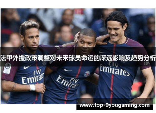 法甲外援政策调整对未来球员命运的深远影响及趋势分析 法甲外援政策调整对未来球员命运的深远影响及趋势分析