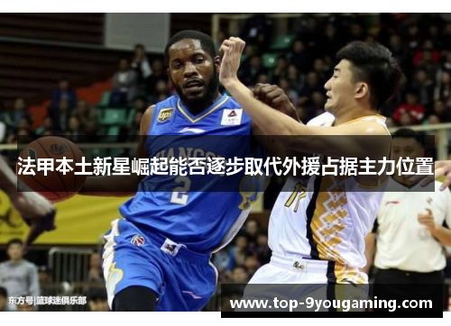 法甲本土新星崛起能否逐步取代外援占据主力位置
