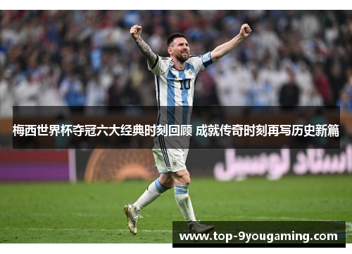 梅西世界杯夺冠六大经典时刻回顾 成就传奇时刻再写历史新篇