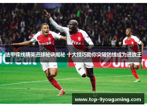 法甲锋线精英进球秘诀揭秘 十大技巧助你突破防线成为进攻王