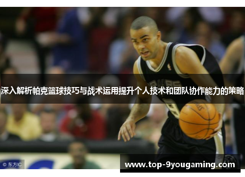 深入解析帕克篮球技巧与战术运用提升个人技术和团队协作能力的策略