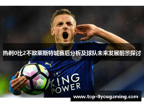 热刺0比2不敌莱斯特城赛后分析及球队未来发展前景探讨