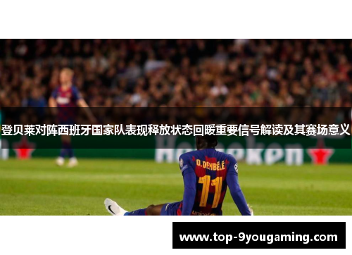 登贝莱对阵西班牙国家队表现释放状态回暖重要信号解读及其赛场意义
