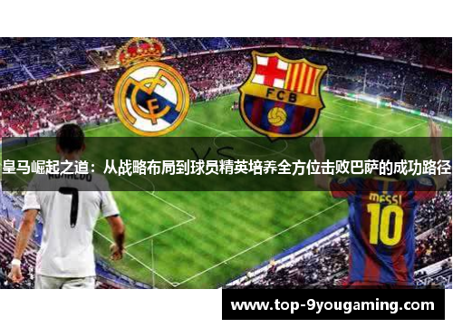皇马崛起之道：从战略布局到球员精英培养全方位击败巴萨的成功路径