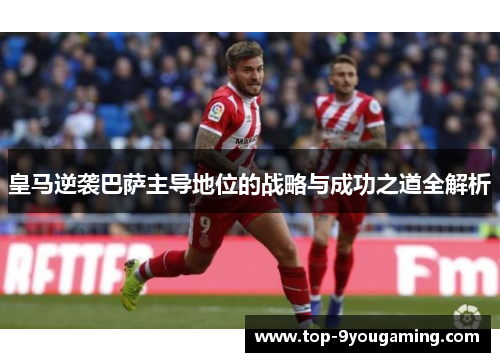皇马逆袭巴萨主导地位的战略与成功之道全解析