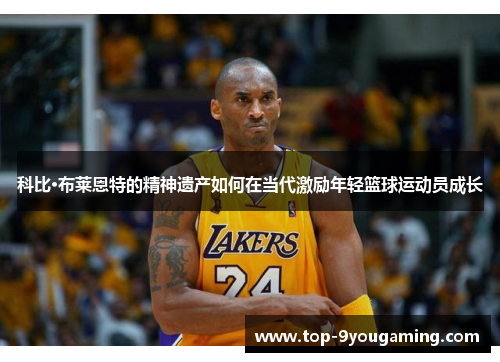 科比·布莱恩特的精神遗产如何在当代激励年轻篮球运动员成长
