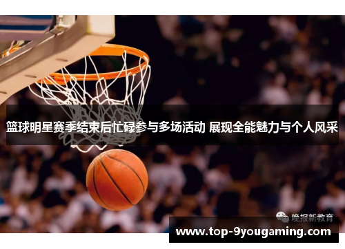 篮球明星赛季结束后忙碌参与多场活动 展现全能魅力与个人风采